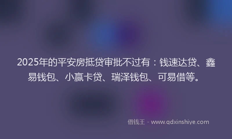 2025年的平安房抵贷审批不过有：钱速达贷、鑫易钱包、小赢卡贷、瑞泽钱包、可易借等。