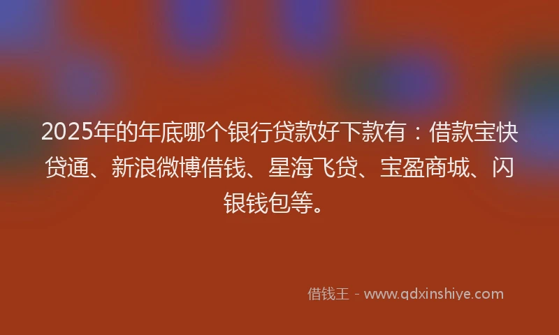 2025年的年底哪个银行贷款好下款有：借款宝快贷通、新浪微博借钱、星海飞贷、宝盈商城、闪银钱包等。