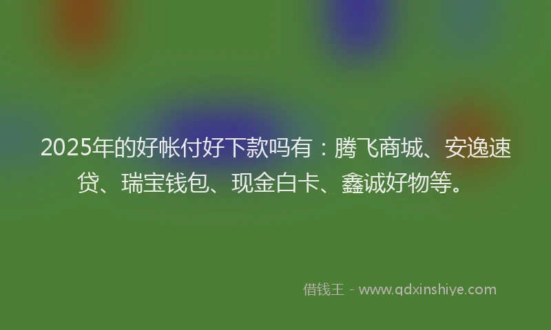 2025年的好帐付好下款吗有：腾飞商城、安逸速贷、瑞宝钱包、现金白卡、鑫诚好物等。