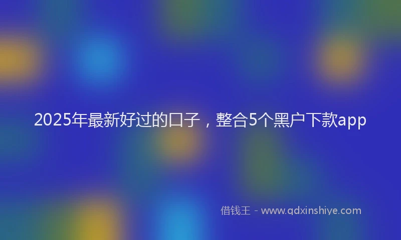 2025年最新好过的口子，整合5个黑户下款app