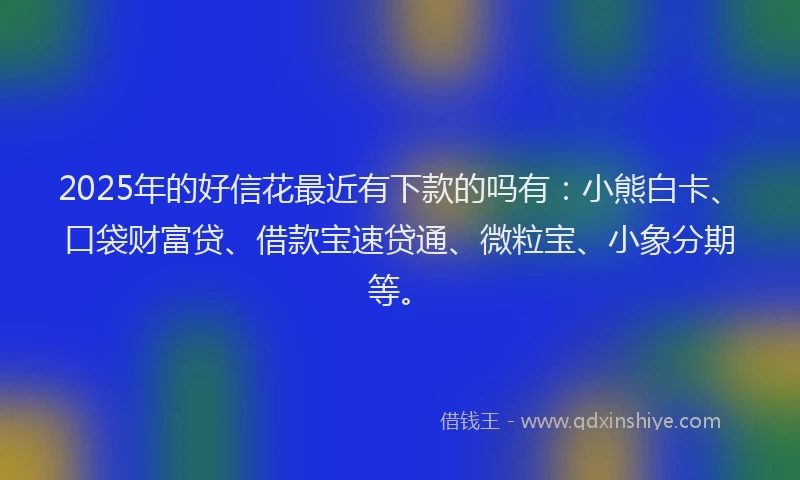 2025年的好信花最近有下款的吗有：小熊白卡、口袋财富贷、借款宝速贷通、微粒宝、小象分期等。
