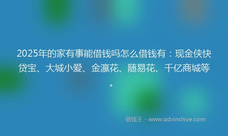 2025年的家有事能借钱吗怎么借钱有：现金侠快贷宝、大城小爱、金瀛花、随易花、千亿商城等。