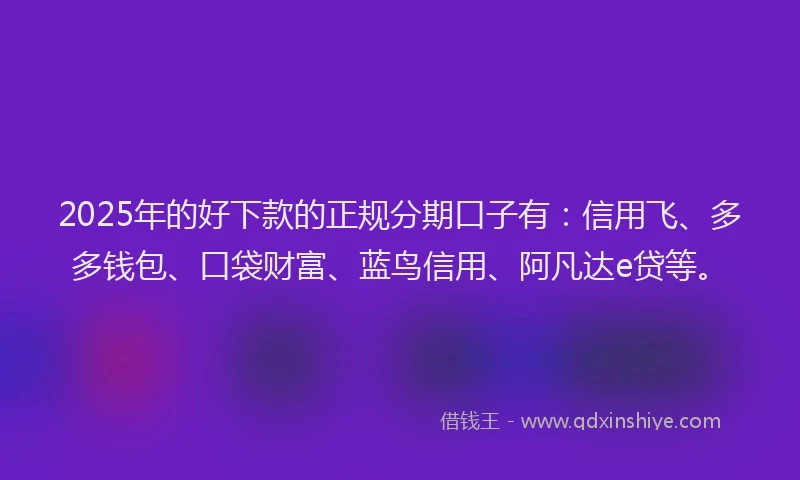 2025年的好下款的正规分期口子有：信用飞、多多钱包、口袋财富、蓝鸟信用、阿凡达e贷等。