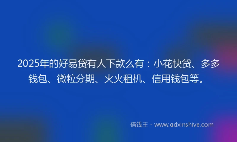 2025年的好易贷有人下款么有：小花快贷、多多钱包、微粒分期、火火租机、信用钱包等。