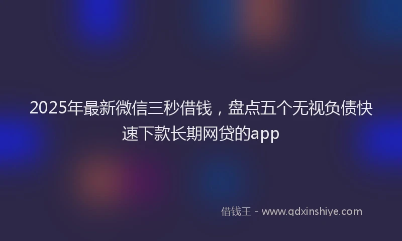 2025年最新微信三秒借钱，盘点五个无视负债快速下款长期网贷的app