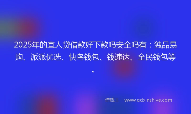 2025年的宜人贷借款好下款吗安全吗有：独品易购、派派优选、快鸟钱包、钱速达、全民钱包等。