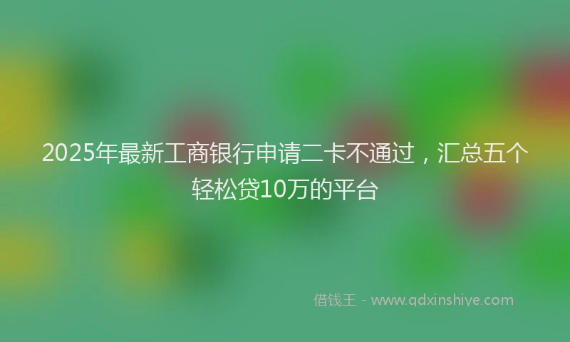 2025年最新工商银行申请二卡不通过，汇总五个轻松贷10万的平台