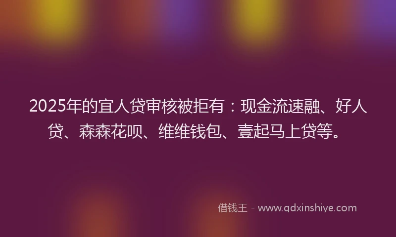 2025年的宜人贷审核被拒有：现金流速融、好人贷、森森花呗、维维钱包、壹起马上贷等。