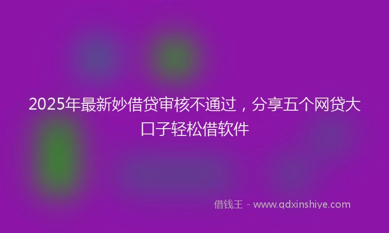 2025年最新妙借贷审核不通过，分享五个网贷大口子轻松借软件