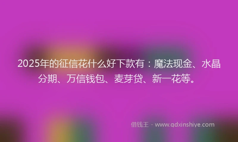 2025年的征信花什么好下款有：魔法现金、水晶分期、万信钱包、麦芽贷、新一花等。
