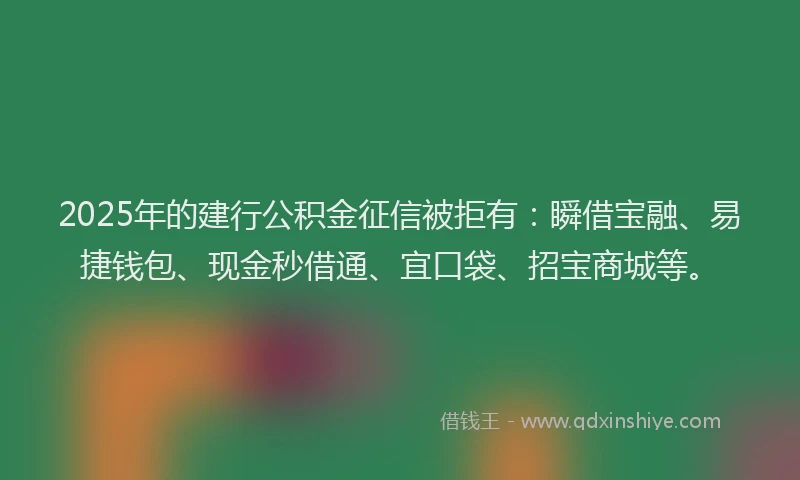 2025年的建行公积金征信被拒有：瞬借宝融、易捷钱包、现金秒借通、宜口袋、招宝商城等。