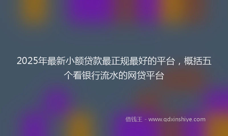 2025年最新小额贷款最正规最好的平台，概括五个看银行流水的网贷平台