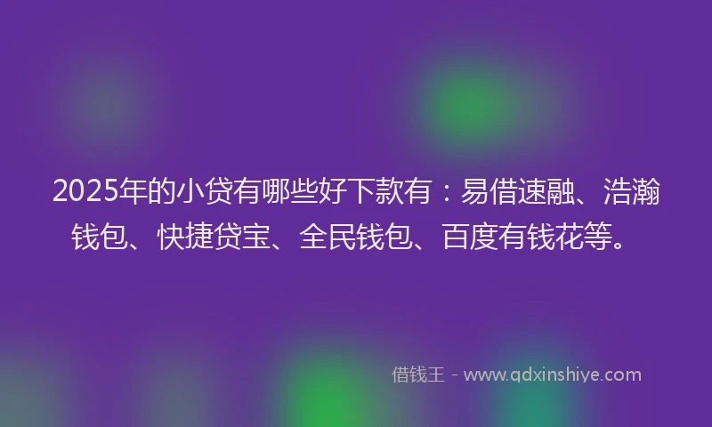 2025年的小贷有哪些好下款有：易借速融、浩瀚钱包、快捷贷宝、全民钱包、百度有钱花等。