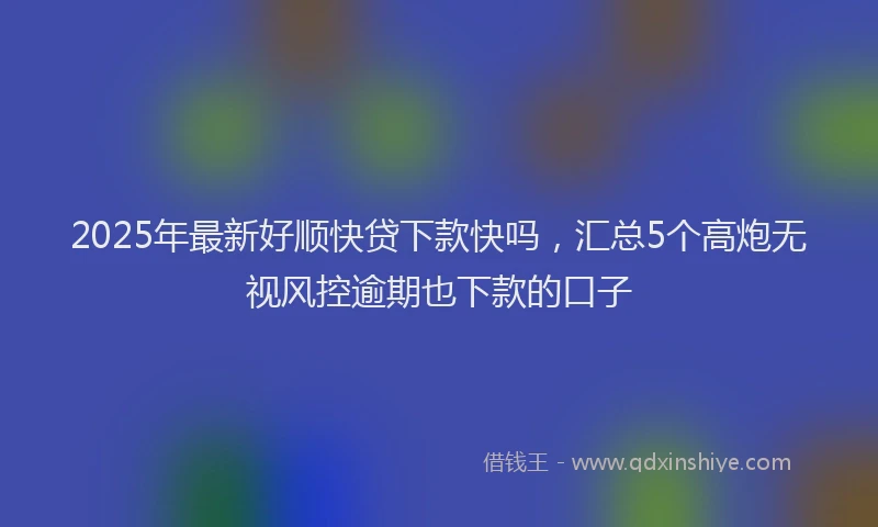 2025年最新好顺快贷下款快吗，汇总5个高炮无视风控逾期也下款的口子