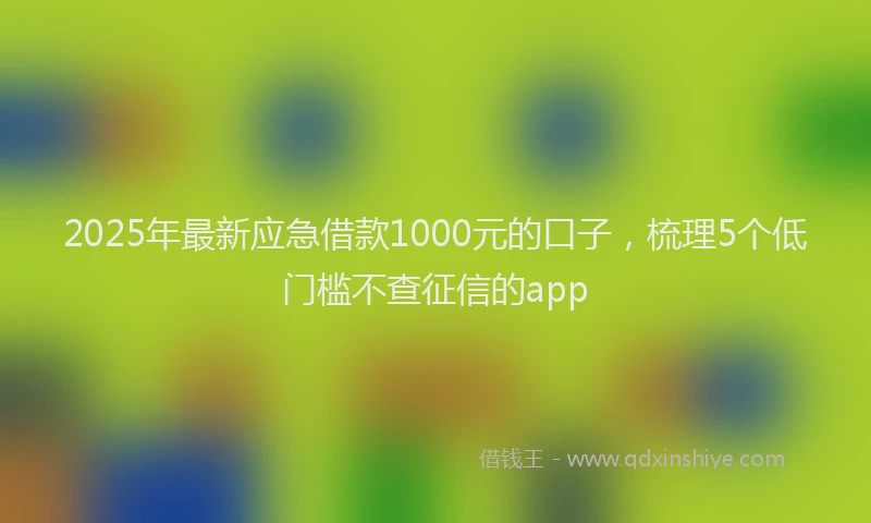 2025年最新应急借款1000元的口子，梳理5个低门槛不查征信的app