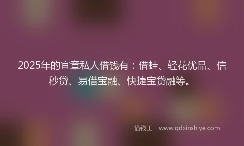 2025年的宜章私人借钱有：借蛙、轻花优品、信秒贷、易借宝融、快捷宝贷融等。