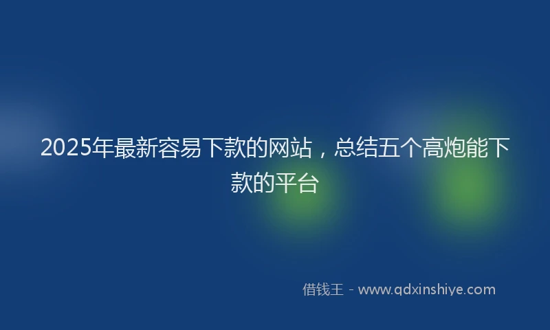 2025年最新容易下款的网站，总结五个高炮能下款的平台