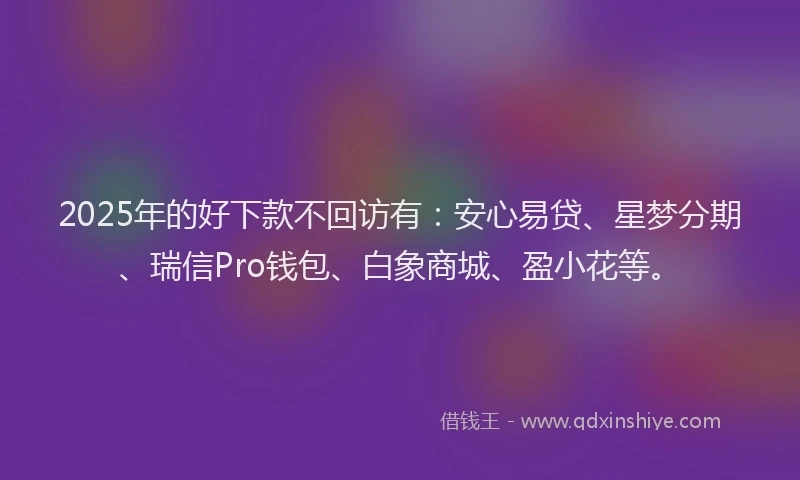 2025年的好下款不回访有：安心易贷、星梦分期、瑞信Pro钱包、白象商城、盈小花等。