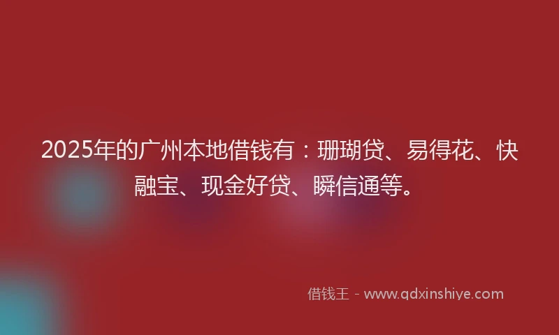 2025年的广州本地借钱有：珊瑚贷、易得花、快融宝、现金好贷、瞬信通等。