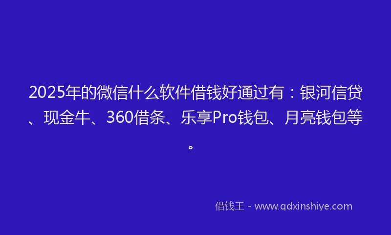 2025年的微信什么软件借钱好通过有：银河信贷、现金牛、360借条、乐享Pro钱包、月亮钱包等。