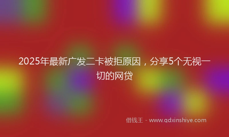 2025年最新广发二卡被拒原因，分享5个无视一切的网贷