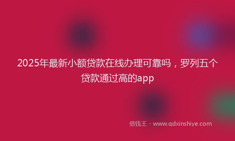 2025年最新小额贷款在线办理可靠吗，罗列五个贷款通过高的app