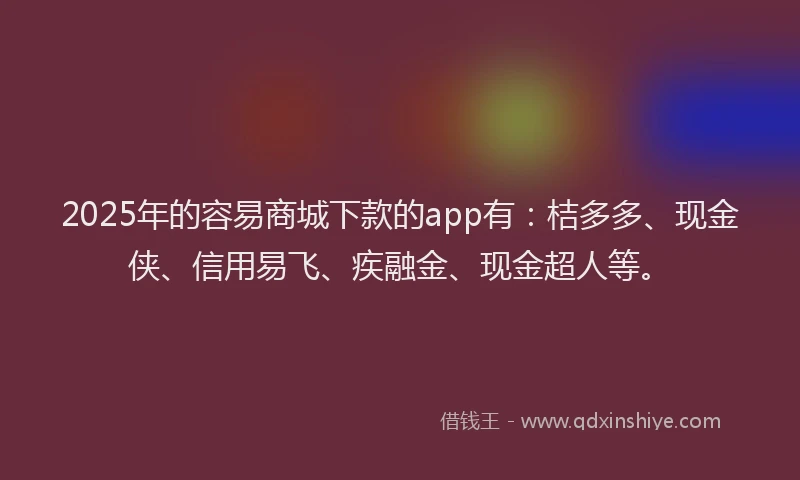 2025年的容易商城下款的app有：桔多多、现金侠、信用易飞、疾融金、现金超人等。