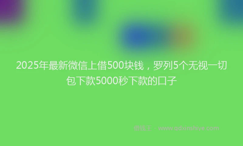 2025年最新微信上借500块钱，罗列5个无视一切包下款5000秒下款的口子