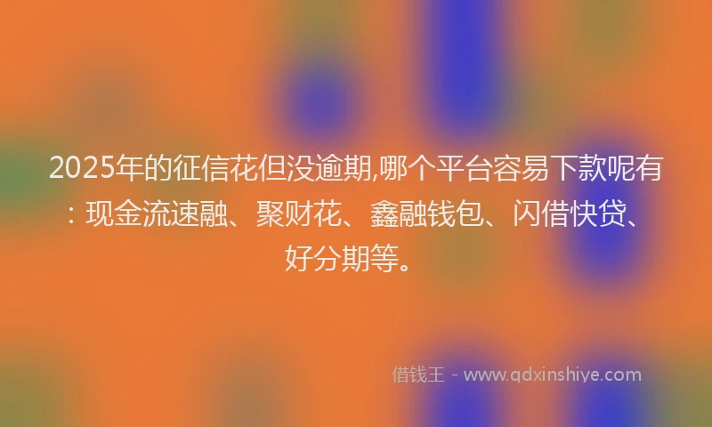 2025年的征信花但没逾期,哪个平台容易下款呢有：现金流速融、聚财花、鑫融钱包、闪借快贷、好分期等。