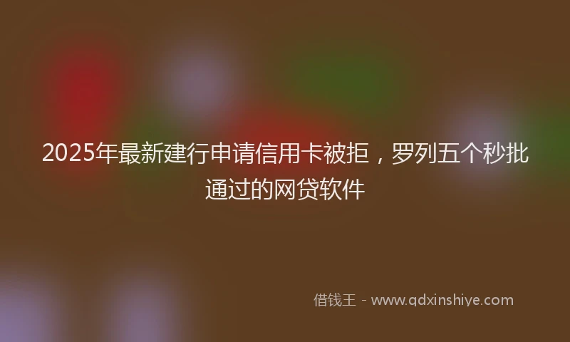 2025年最新建行申请信用卡被拒，罗列五个秒批通过的网贷软件