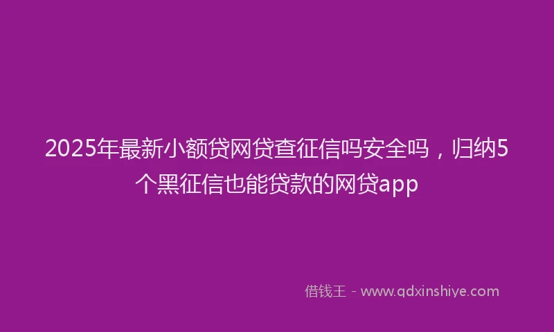 2025年最新小额贷网贷查征信吗安全吗，归纳5个黑征信也能贷款的网贷app