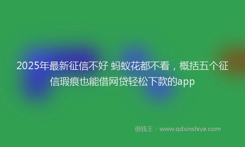 2025年最新征信不好 蚂蚁花都不看，概括五个征信瑕疵也能借网贷轻松下款的app