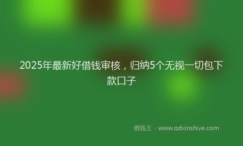 2025年最新好借钱审核，归纳5个无视一切包下款口子