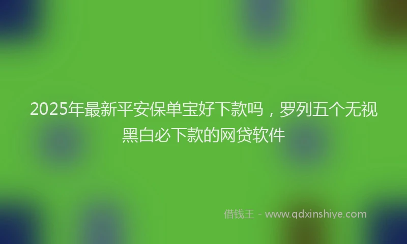 2025年最新平安保单宝好下款吗，罗列五个无视黑白必下款的网贷软件