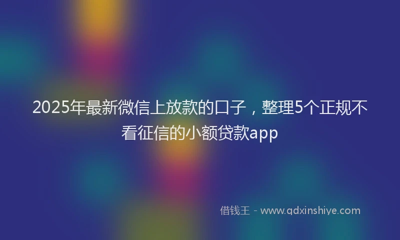 2025年最新微信上放款的口子，整理5个正规不看征信的小额贷款app