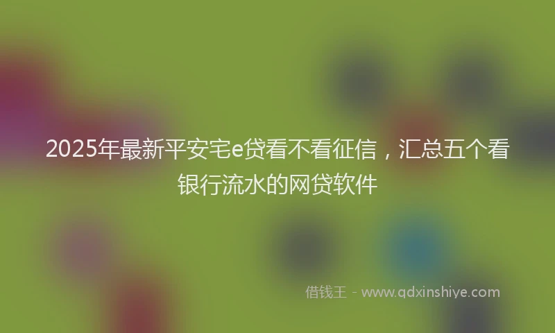 2025年最新平安宅e贷看不看征信，汇总五个看银行流水的网贷软件