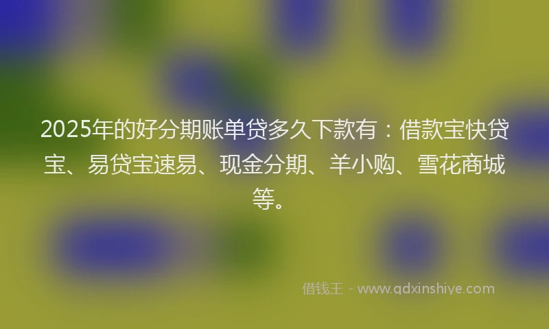 2025年的好分期账单贷多久下款有：借款宝快贷宝、易贷宝速易、现金分期、羊小购、雪花商城等。