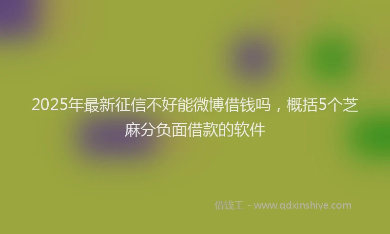 2025年最新征信不好能微博借钱吗，概括5个芝麻分负面借款的软件
