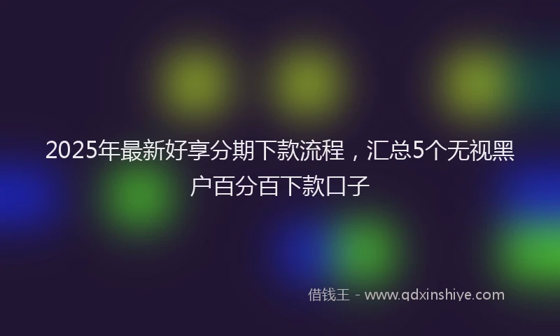 2025年最新好享分期下款流程，汇总5个无视黑户百分百下款口子