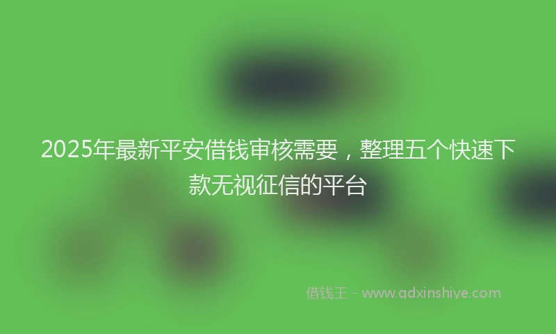2025年最新平安借钱审核需要，整理五个快速下款无视征信的平台