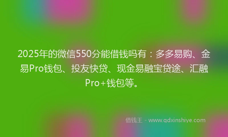 2025年的微信550分能借钱吗有：多多易购、金易Pro钱包、投友快贷、现金易融宝贷途、汇融Pro+钱包等。