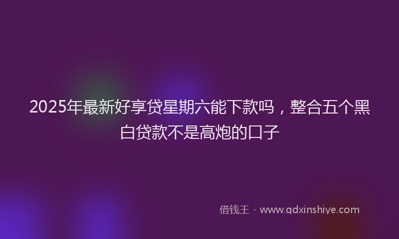 2025年最新好享贷星期六能下款吗，整合五个黑白贷款不是高炮的口子
