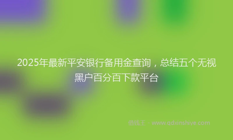 2025年最新平安银行备用金查询，总结五个无视黑户百分百下款平台