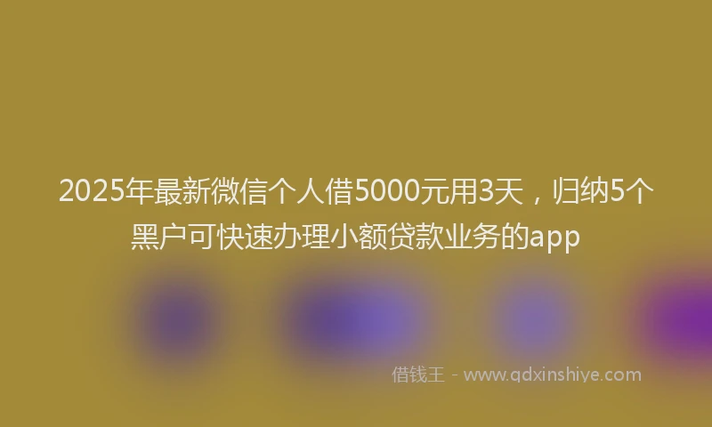 2025年最新微信个人借5000元用3天，归纳5个黑户可快速办理小额贷款业务的app