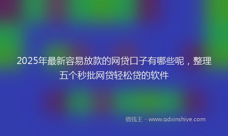 2025年最新容易放款的网贷口子有哪些呢，整理五个秒批网贷轻松贷的软件