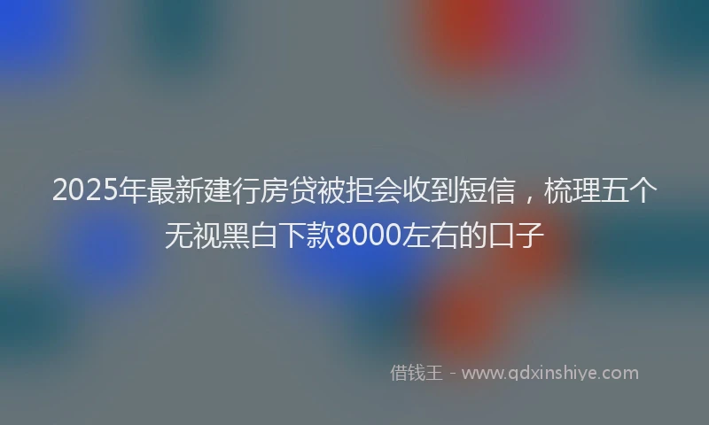 2025年最新建行房贷被拒会收到短信，梳理五个无视黑白下款8000左右的口子