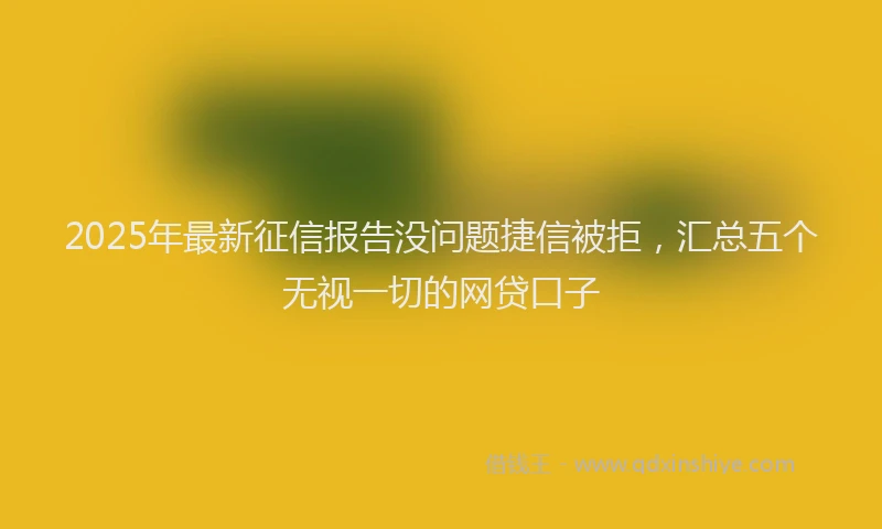 2025年最新征信报告没问题捷信被拒，汇总五个无视一切的网贷口子