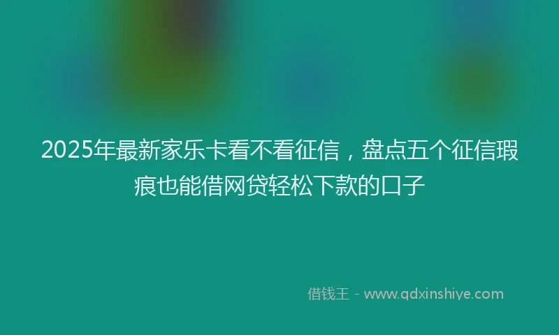 2025年最新家乐卡看不看征信，盘点五个征信瑕疵也能借网贷轻松下款的口子