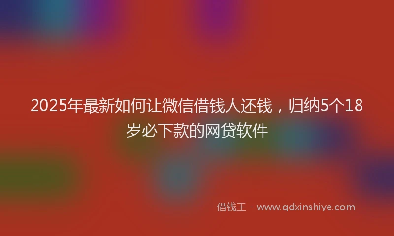 2025年最新如何让微信借钱人还钱，归纳5个18岁必下款的网贷软件