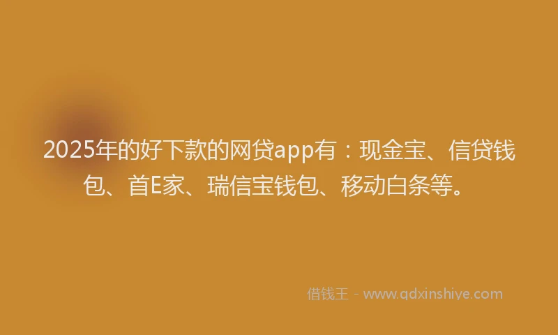 2025年的好下款的网贷app有：现金宝、信贷钱包、首E家、瑞信宝钱包、移动白条等。